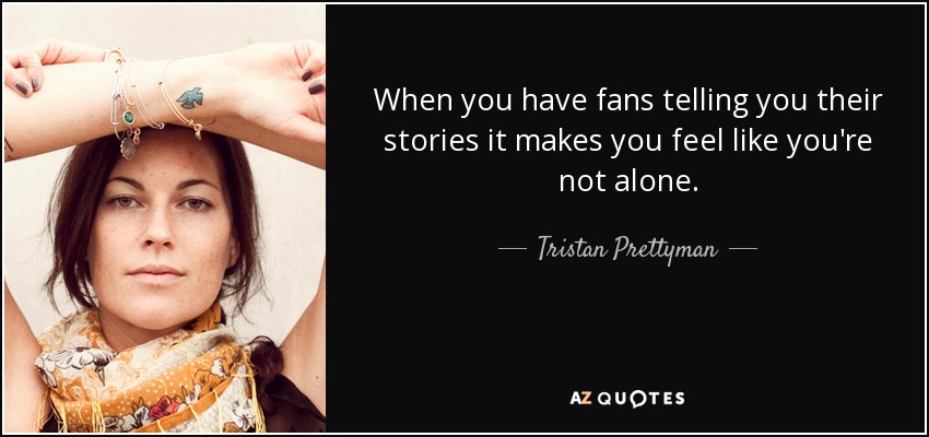 When you have fans telling you their stories it makes you feel like you're not alone. - Tristan Prettyman
