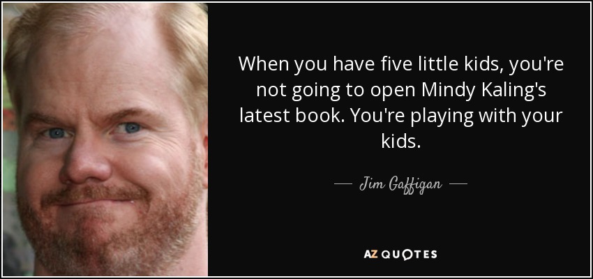 When you have five little kids, you're not going to open Mindy Kaling's latest book. You're playing with your kids. - Jim Gaffigan