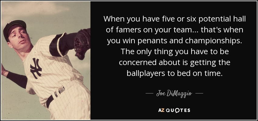 When you have five or six potential hall of famers on your team ... that's when you win penants and championships. The only thing you have to be concerned about is getting the ballplayers to bed on time. - Joe DiMaggio