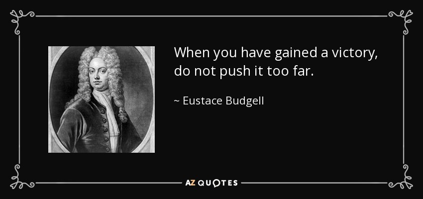 When you have gained a victory, do not push it too far. - Eustace Budgell
