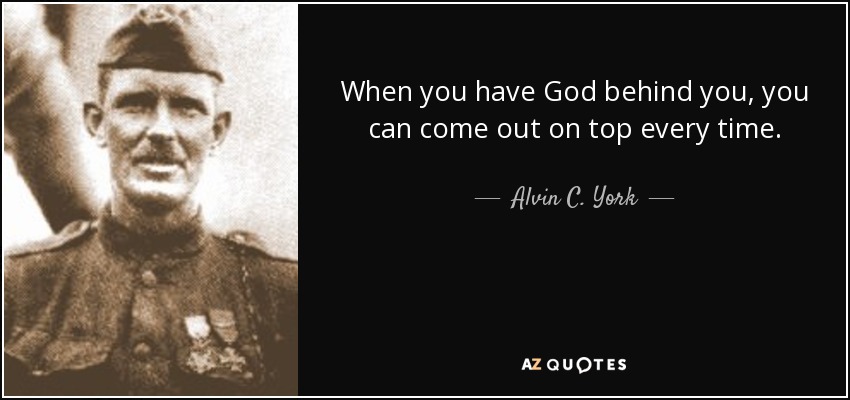 When you have God behind you, you can come out on top every time. - Alvin C. York
