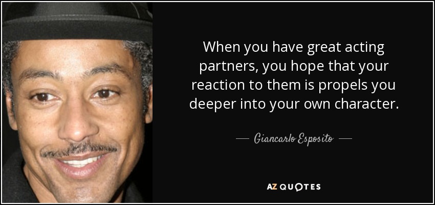 When you have great acting partners, you hope that your reaction to them is propels you deeper into your own character. - Giancarlo Esposito
