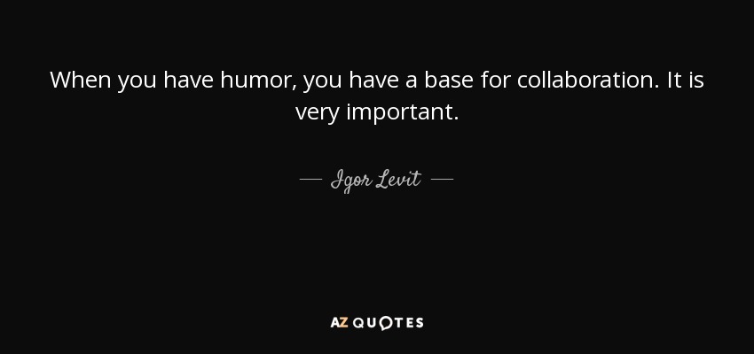 When you have humor, you have a base for collaboration. It is very important. - Igor Levit