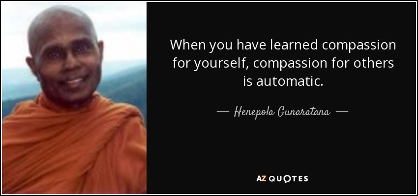 When you have learned compassion for yourself, compassion for others is automatic. - Henepola Gunaratana