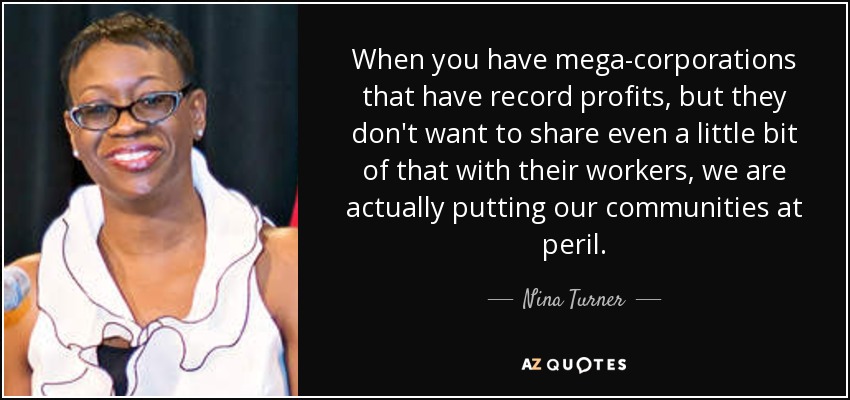 When you have mega-corporations that have record profits, but they don't want to share even a little bit of that with their workers, we are actually putting our communities at peril. - Nina Turner