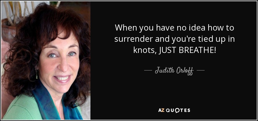 When you have no idea how to surrender and you're tied up in knots, JUST BREATHE! - Judith Orloff