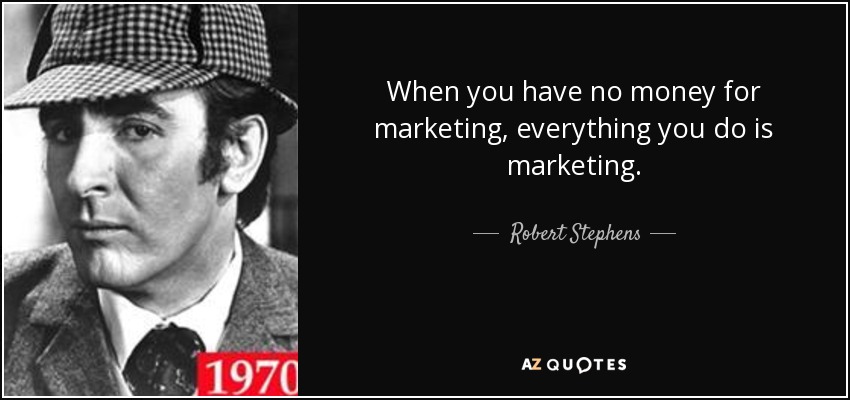 When you have no money for marketing, everything you do is marketing. - Robert Stephens