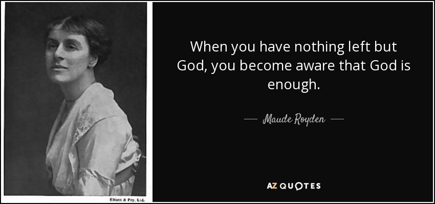 When you have nothing left but God, you become aware that God is enough. - Maude Royden