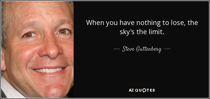 When you have nothing to lose, the sky's the limit. - Steve Guttenberg