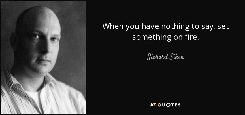 When you have nothing to say, set something on fire. - Richard Siken