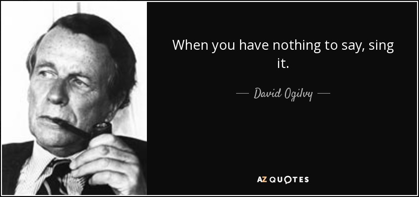 When you have nothing to say, sing it. - David Ogilvy