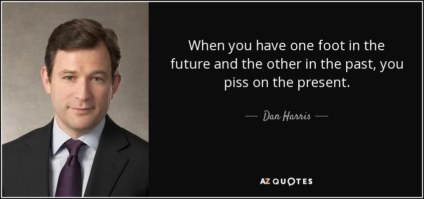When you have one foot in the future and the other in the past, you piss on the present. - Dan Harris