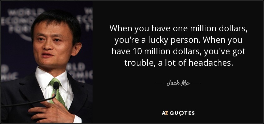 When you have one million dollars, you're a lucky person. When you have 10 million dollars, you've got trouble, a lot of headaches. - Jack Ma