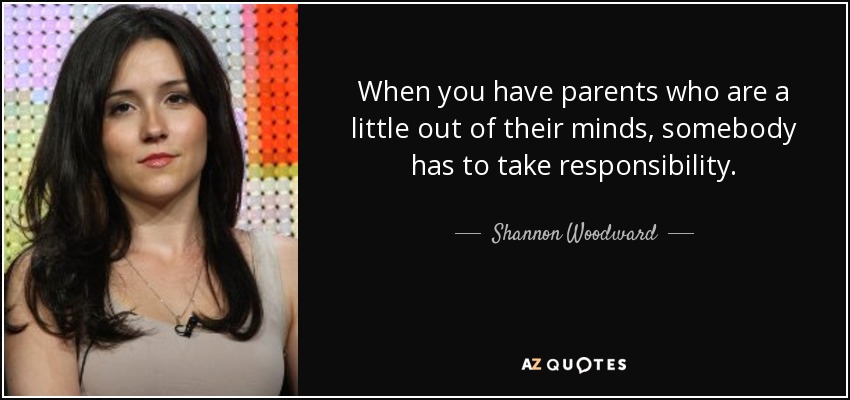 When you have parents who are a little out of their minds, somebody has to take responsibility. - Shannon Woodward