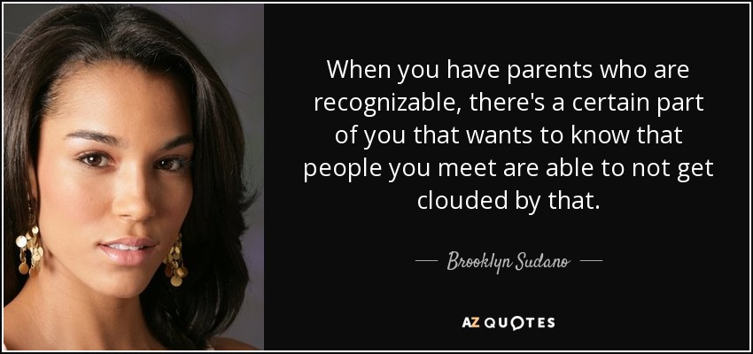 When you have parents who are recognizable, there's a certain part of you that wants to know that people you meet are able to not get clouded by that. - Brooklyn Sudano