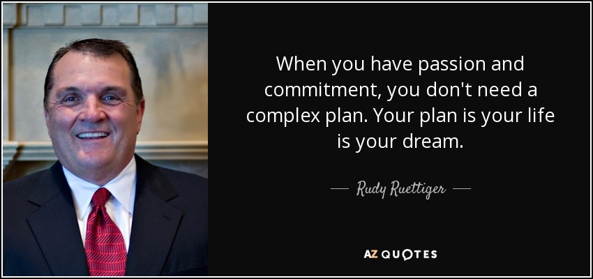 When you have passion and commitment, you don't need a complex plan. Your plan is your life is your dream. - Rudy Ruettiger