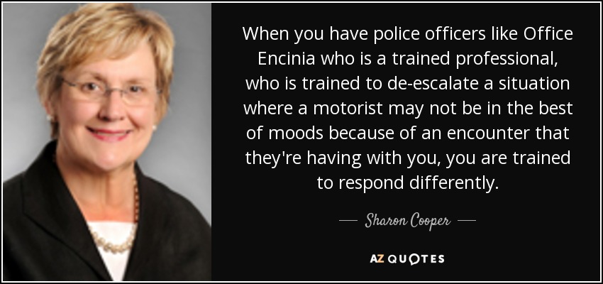 When you have police officers like Office Encinia who is a trained professional, who is trained to de-escalate a situation where a motorist may not be in the best of moods because of an encounter that they're having with you, you are trained to respond differently. - Sharon Cooper