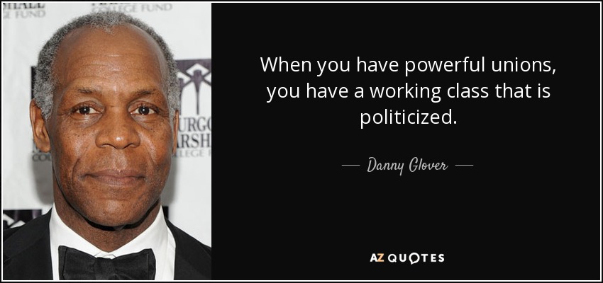 When you have powerful unions, you have a working class that is politicized. - Danny Glover