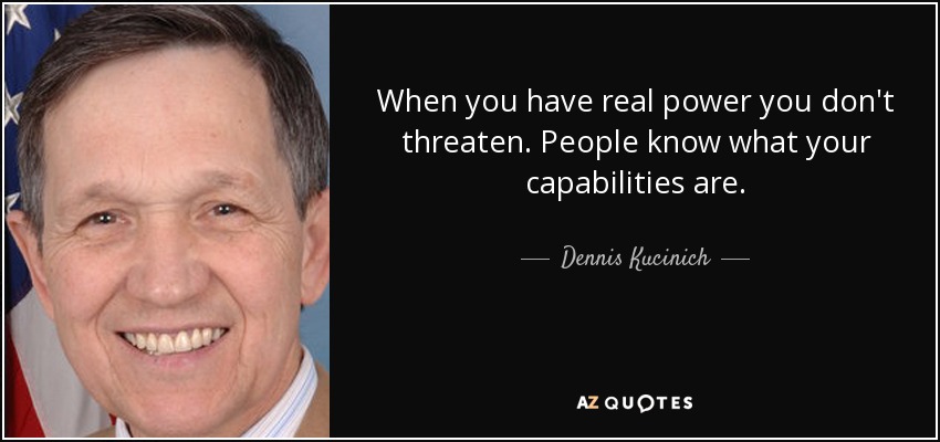 When you have real power you don't threaten. People know what your capabilities are. - Dennis Kucinich