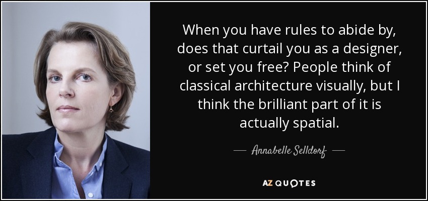 When you have rules to abide by, does that curtail you as a designer, or set you free? People think of classical architecture visually, but I think the brilliant part of it is actually spatial. - Annabelle Selldorf