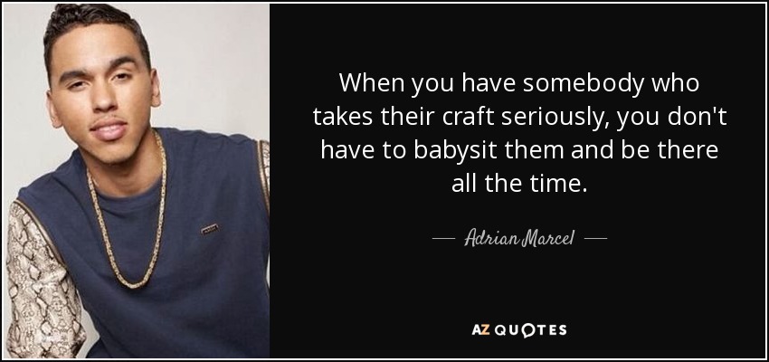 When you have somebody who takes their craft seriously, you don't have to babysit them and be there all the time. - Adrian Marcel