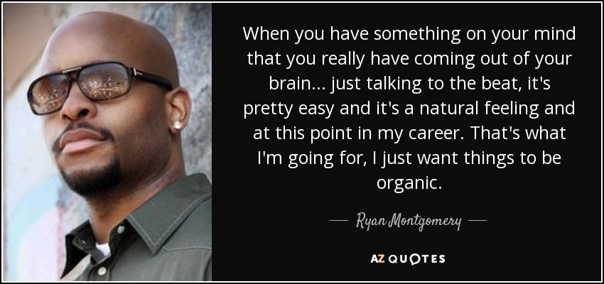 When you have something on your mind that you really have coming out of your brain... just talking to the beat, it's pretty easy and it's a natural feeling and at this point in my career. That's what I'm going for, I just want things to be organic. - Ryan Montgomery