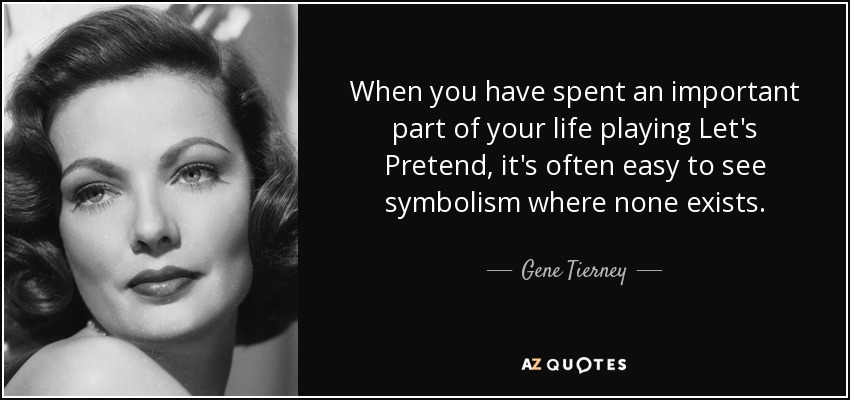 When you have spent an important part of your life playing Let's Pretend, it's often easy to see symbolism where none exists. - Gene Tierney