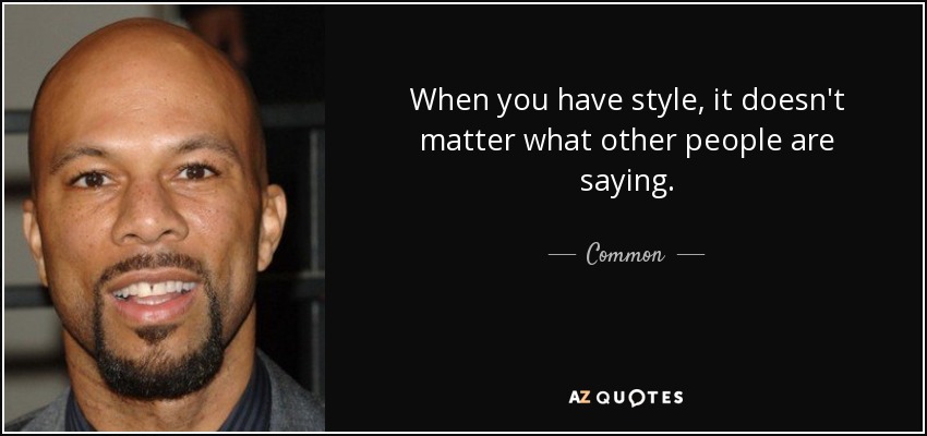 When you have style, it doesn't matter what other people are saying. - Common