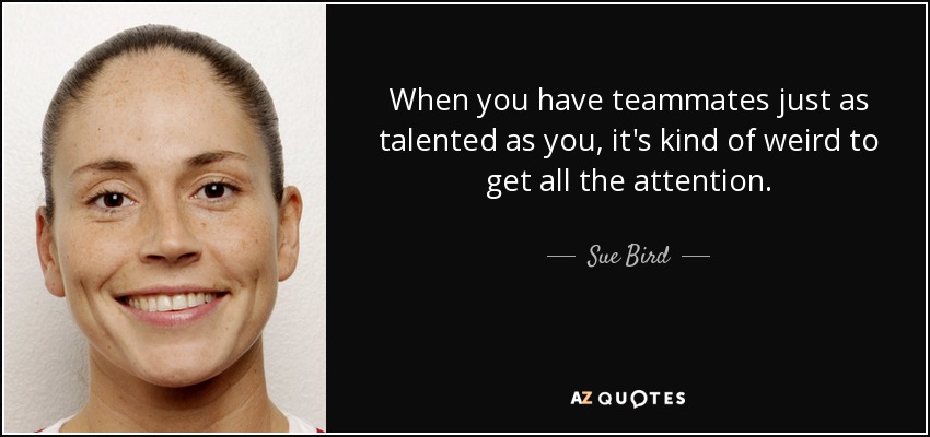 When you have teammates just as talented as you, it's kind of weird to get all the attention. - Sue Bird