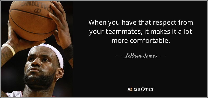 When you have that respect from your teammates, it makes it a lot more comfortable. - LeBron James