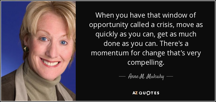 When you have that window of opportunity called a crisis, move as quickly as you can, get as much done as you can. There's a momentum for change that's very compelling. - Anne M. Mulcahy