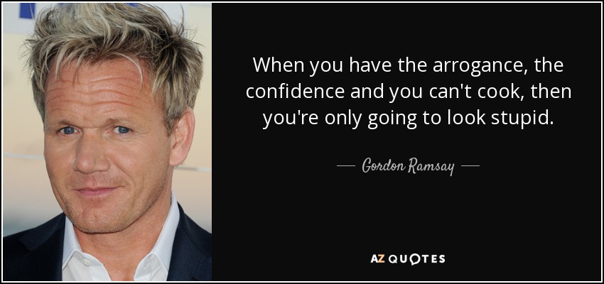 When you have the arrogance, the confidence and you can't cook, then you're only going to look stupid. - Gordon Ramsay