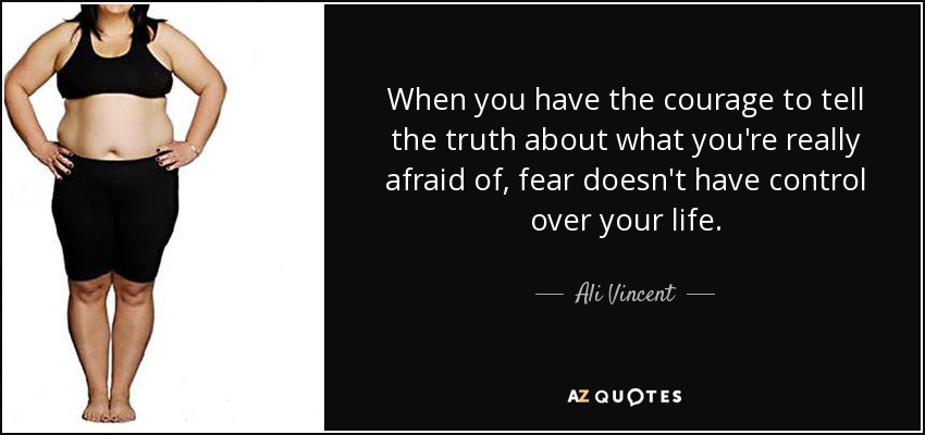 When you have the courage to tell the truth about what you're really afraid of, fear doesn't have control over your life. - Ali Vincent