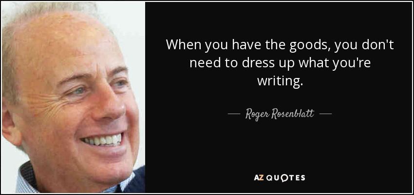 When you have the goods, you don't need to dress up what you're writing. - Roger Rosenblatt