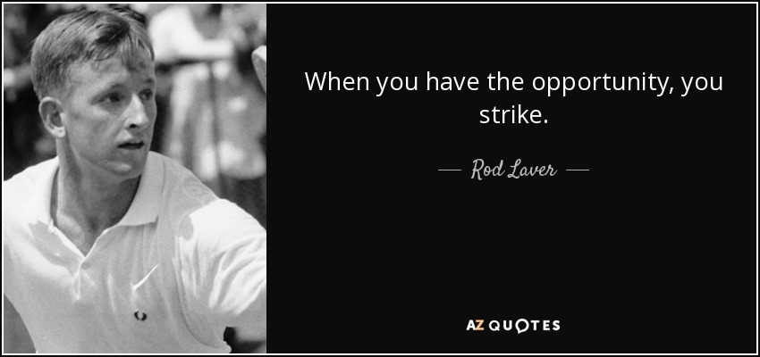 When you have the opportunity, you strike. - Rod Laver