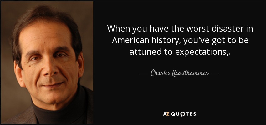 When you have the worst disaster in American history, you've got to be attuned to expectations,. - Charles Krauthammer