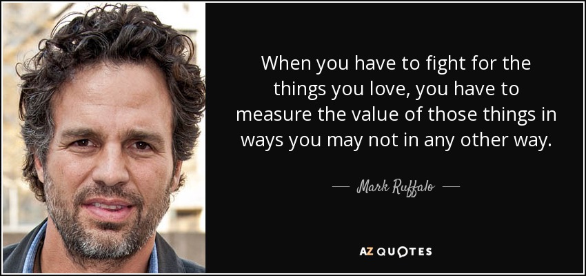 When you have to fight for the things you love, you have to measure the value of those things in ways you may not in any other way. - Mark Ruffalo