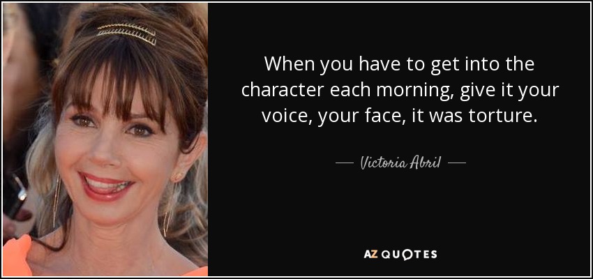 When you have to get into the character each morning, give it your voice, your face, it was torture. - Victoria Abril