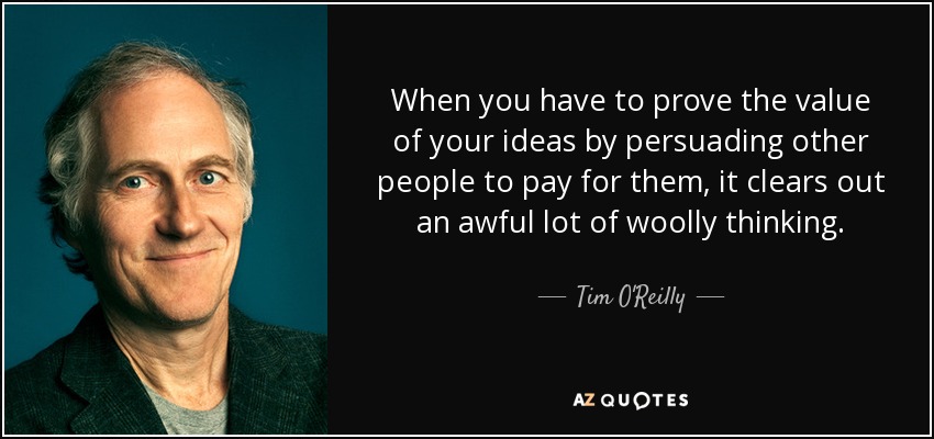 When you have to prove the value of your ideas by persuading other people to pay for them, it clears out an awful lot of woolly thinking. - Tim O'Reilly