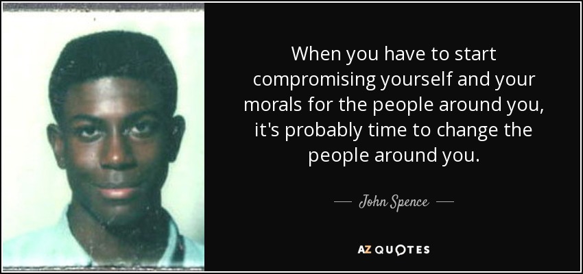 When you have to start compromising yourself and your morals for the people around you, it's probably time to change the people around you. - John Spence