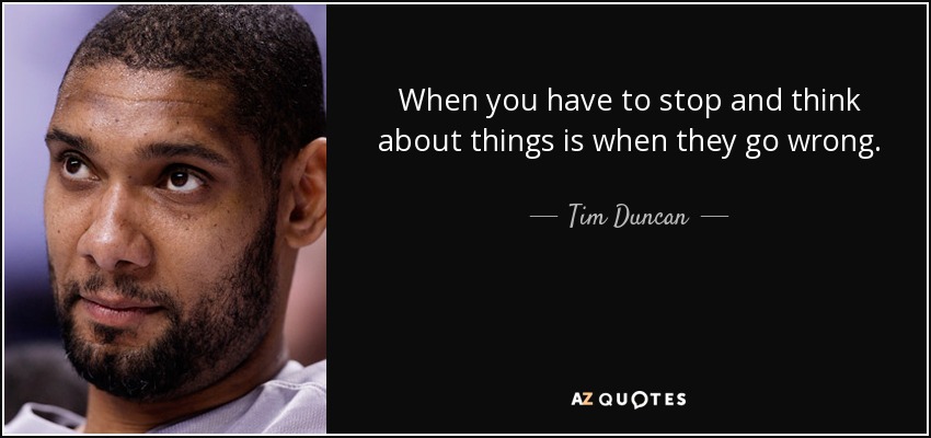 When you have to stop and think about things is when they go wrong. - Tim Duncan