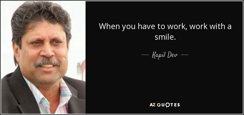 When you have to work, work with a smile. - Kapil Dev