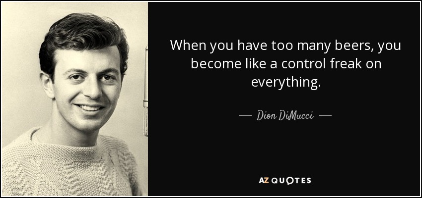 When you have too many beers, you become like a control freak on everything. - Dion DiMucci