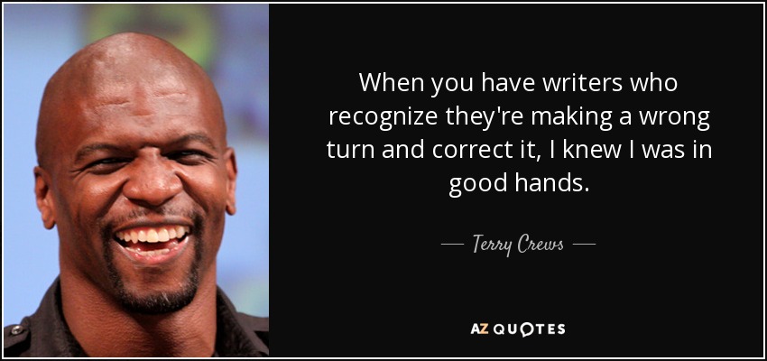 When you have writers who recognize they're making a wrong turn and correct it, I knew I was in good hands. - Terry Crews