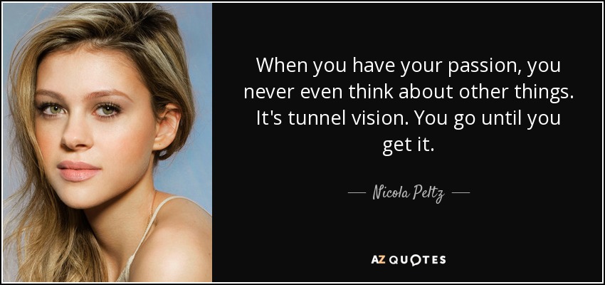 When you have your passion, you never even think about other things. It's tunnel vision. You go until you get it. - Nicola Peltz
