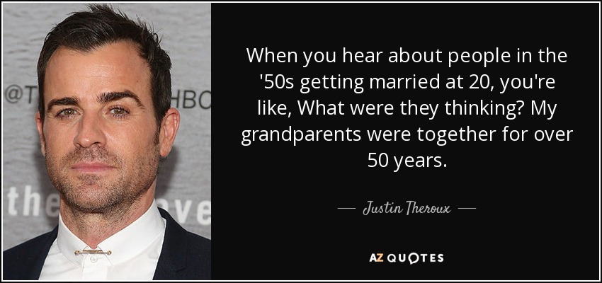 When you hear about people in the '50s getting married at 20, you're like, What were they thinking? My grandparents were together for over 50 years. - Justin Theroux