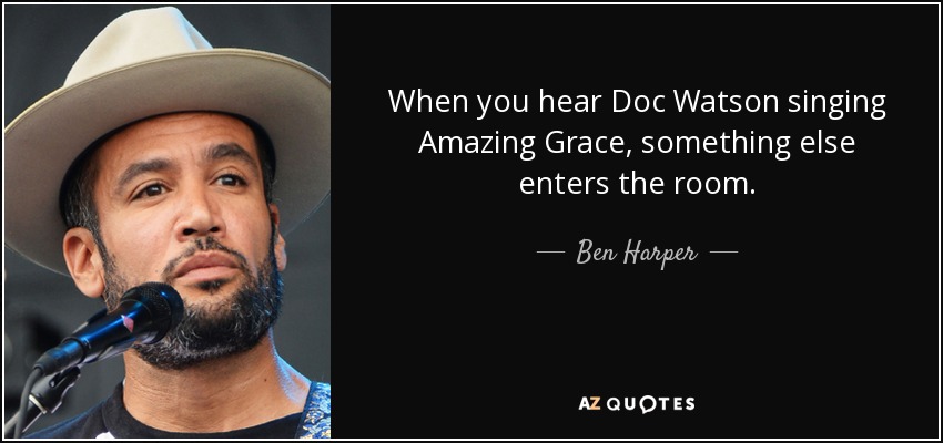 When you hear Doc Watson singing Amazing Grace, something else enters the room. - Ben Harper