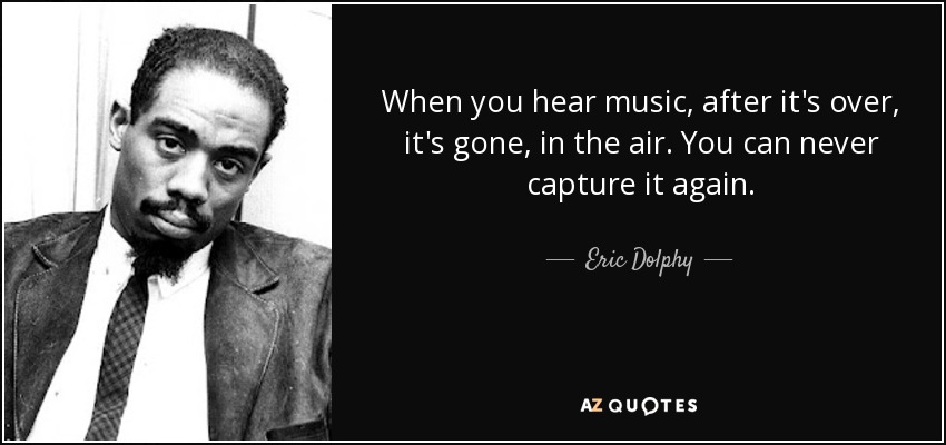 When you hear music, after it's over, it's gone, in the air. You can never capture it again. - Eric Dolphy