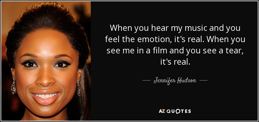 When you hear my music and you feel the emotion, it's real. When you see me in a film and you see a tear, it's real. - Jennifer Hudson