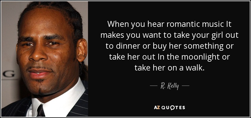 When you hear romantic music It makes you want to take your girl out to dinner or buy her something or take her out In the moonlight or take her on a walk. - R. Kelly